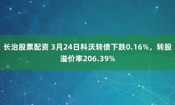 长治股票配资 3月24日科沃转债下跌0.16%，转股溢价率206.39%