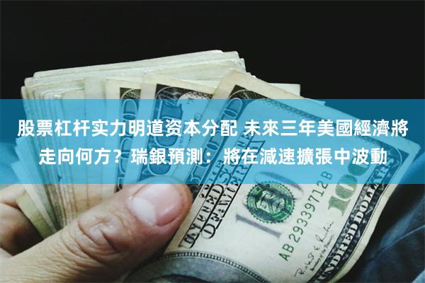 股票杠杆实力明道资本分配 未來三年美國經濟將走向何方？瑞銀預測：將在減速擴張中波動