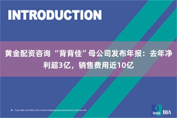 黄金配资咨询 “背背佳”母公司发布年报：去年净利超3亿，销售费用近10亿