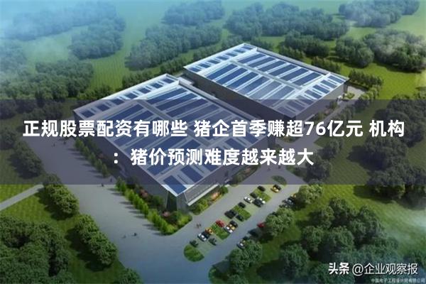 正规股票配资有哪些 猪企首季赚超76亿元 机构：猪价预测难度越来越大
