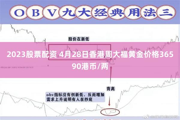 2023股票配资 4月28日香港周大福黄金价格36590港币/两