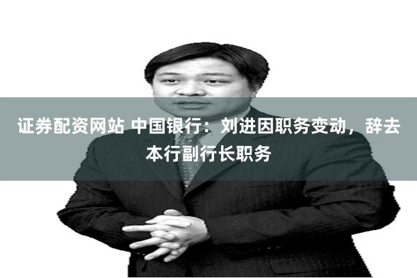 证券配资网站 中国银行：刘进因职务变动，辞去本行副行长职务