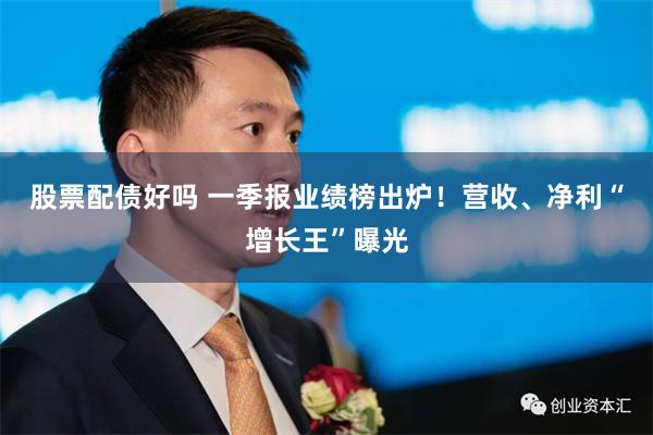 股票配债好吗 一季报业绩榜出炉！营收、净利“增长王”曝光