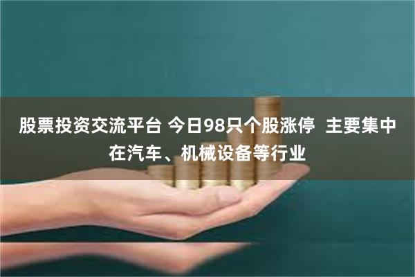 股票投资交流平台 今日98只个股涨停  主要集中在汽车、机械设备等行业