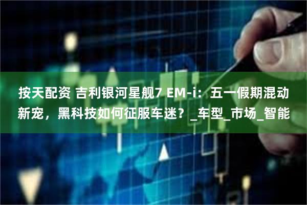 按天配资 吉利银河星舰7 EM-i：五一假期混动新宠，黑科技如何征服车迷？_车型_市场_智能