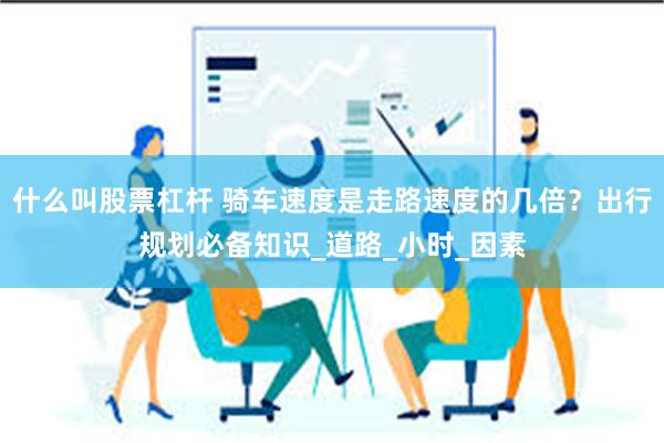 什么叫股票杠杆 骑车速度是走路速度的几倍？出行规划必备知识_道路_小时_因素