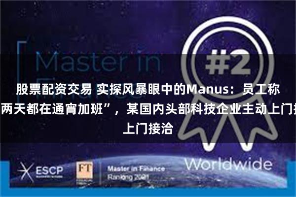 股票配资交易 实探风暴眼中的Manus：员工称“近两天都在通宵加班”，某国内头部科技企业主动上门接洽