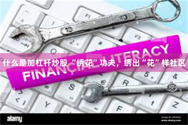 什么是加杠杆炒股 “绣花”功夫，绣出“花”样社区