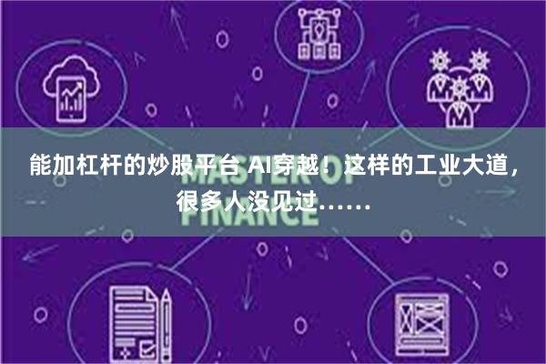 能加杠杆的炒股平台 AI穿越！这样的工业大道，很多人没见过……