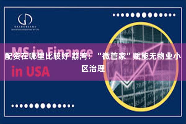 配资在哪里比较好 荔湾：“微管家”赋能无物业小区治理
