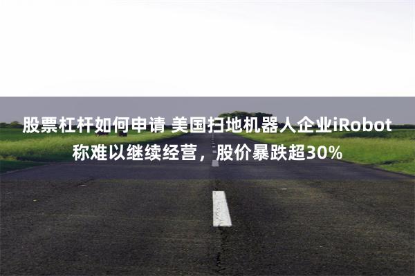 股票杠杆如何申请 美国扫地机器人企业iRobot称难以继续经营，股价暴跌超30%