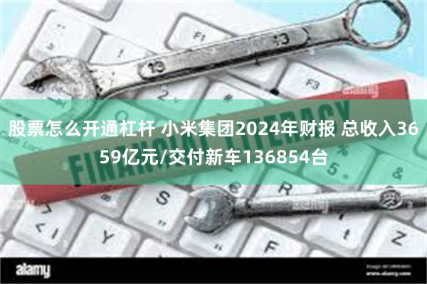股票怎么开通杠杆 小米集团2024年财报 总收入3659亿元/交付新车136854台