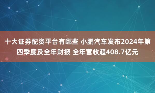 十大证券配资平台有哪些 小鹏汽车发布2024年第四季度及全年财报 全年营收超408.7亿元