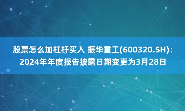 股票怎么加杠杆买入 振华重工(600320.SH)：2024年年度报告披露日期变更为3月28日