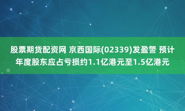 股票期货配资网 京西国际(02339)发盈警 预计年度股东应占亏损约1.1亿港元至1.5亿港元