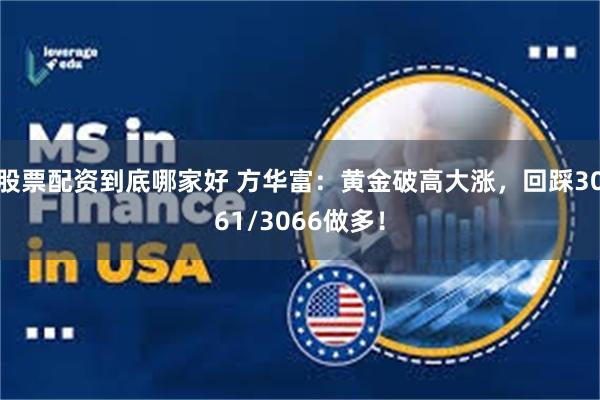 股票配资到底哪家好 方华富：黄金破高大涨，回踩3061/3066做多！