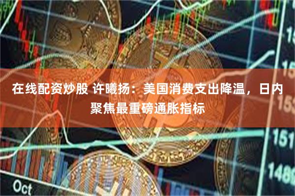 在线配资炒股 许曦扬：美国消费支出降温，日内聚焦最重磅通胀指标