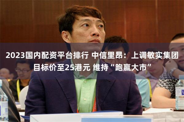 2023国内配资平台排行 中信里昂：上调敏实集团目标价至25港元 维持“跑赢大市”