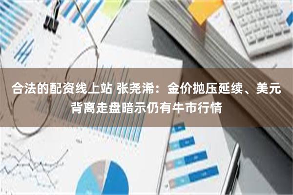合法的配资线上站 张尧浠：金价抛压延续、美元背离走盘暗示仍有牛市行情