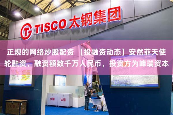 正规的网络炒股配资 【投融资动态】安然菲天使轮融资，融资额数千万人民币，投资方为峰瑞资本