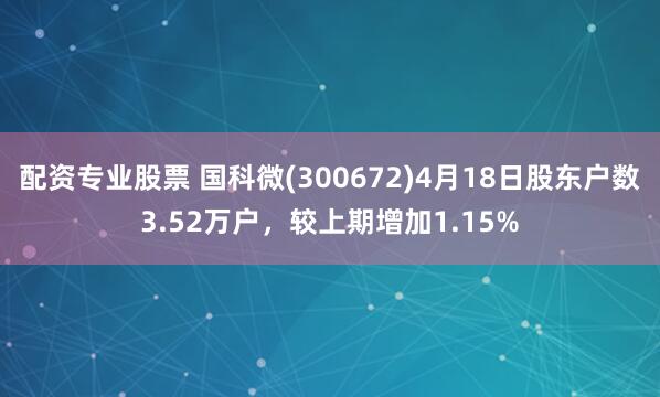 配资专业股票 国科微(300672)4月18日股东户数3.52万户，较上期增加1.15%