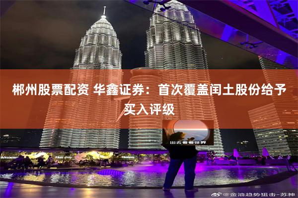 郴州股票配资 华鑫证券：首次覆盖闰土股份给予买入评级
