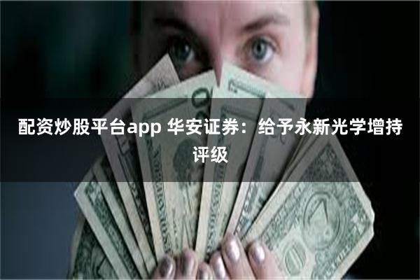 配资炒股平台app 华安证券：给予永新光学增持评级