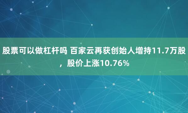 股票可以做杠杆吗 百家云再获创始人增持11.7万股，股价上涨10.76%