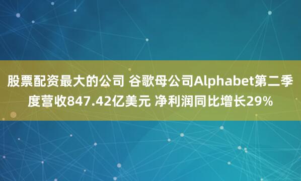 股票配资最大的公司 谷歌母公司Alphabet第二季度营收847.42亿美元 净利润同比增长29%