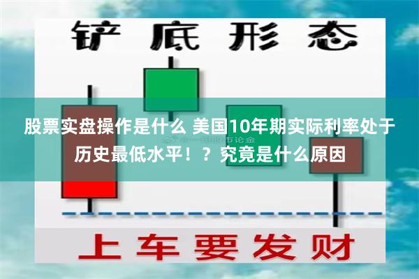 股票实盘操作是什么 美国10年期实际利率处于历史最低水平！？究竟是什么原因