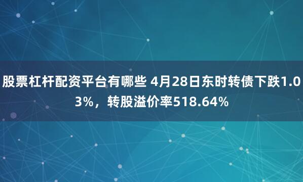 股票杠杆配资平台有哪些 4月28日东时转债下跌1.03%，转股溢价率518.64%