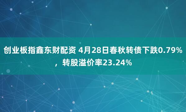 创业板指鑫东财配资 4月28日春秋转债下跌0.79%，转股溢价率23.24%