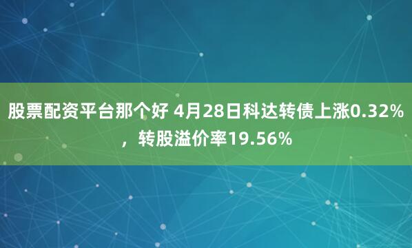 股票配资平台那个好 4月28日科达转债上涨0.32%，转股溢价率19.56%