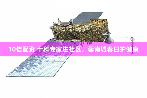 10倍配资 十科专家进社区，蓉南城春日护健康
