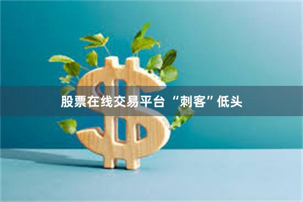 股票在线交易平台 “刺客”低头