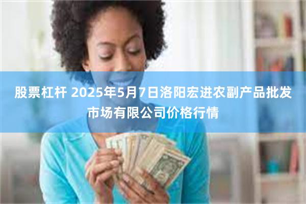 股票杠杆 2025年5月7日洛阳宏进农副产品批发市场有限公司价格行情