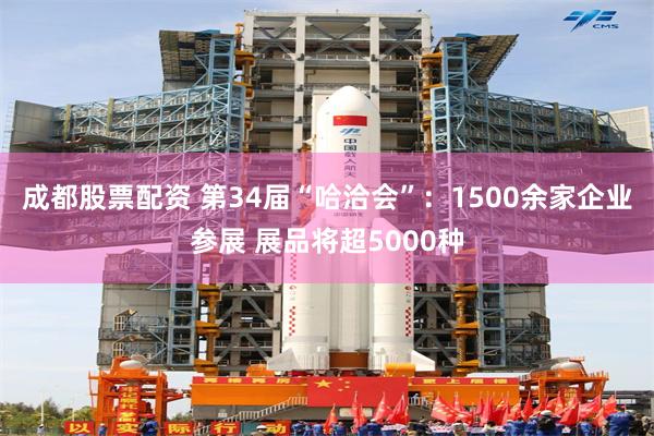 成都股票配资 第34届“哈洽会”：1500余家企业参展 展品将超5000种