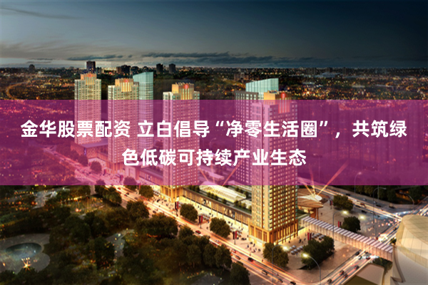 金华股票配资 立白倡导“净零生活圈”，共筑绿色低碳可持续产业生态