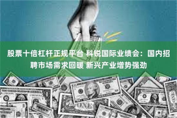股票十倍杠杆正规平台 科锐国际业绩会：国内招聘市场需求回暖 新兴产业增势强劲