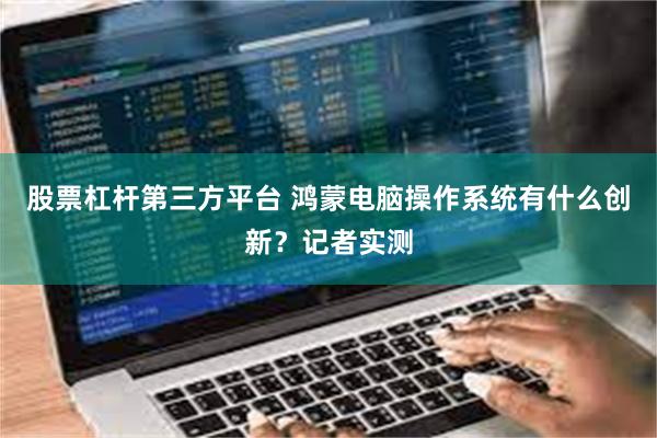股票杠杆第三方平台 鸿蒙电脑操作系统有什么创新？记者实测