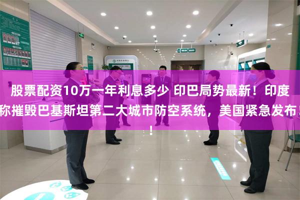 股票配资10万一年利息多少 印巴局势最新！印度称摧毁巴基斯坦第二大城市防空系统，美国紧急发布！