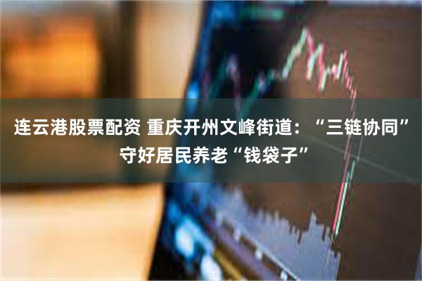 连云港股票配资 重庆开州文峰街道：“三链协同” 守好居民养老“钱袋子”