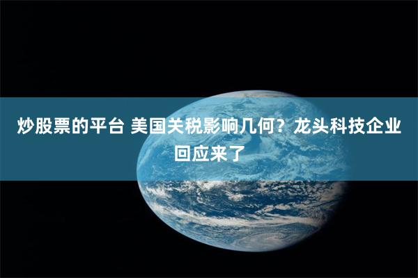 炒股票的平台 美国关税影响几何？龙头科技企业回应来了