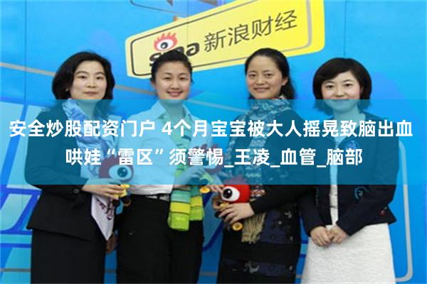 安全炒股配资门户 4个月宝宝被大人摇晃致脑出血 哄娃“雷区”须警惕_王凌_血管_脑部