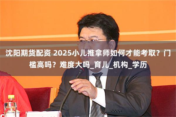 沈阳期货配资 2025小儿推拿师如何才能考取？门槛高吗？难度大吗_育儿_机构_学历