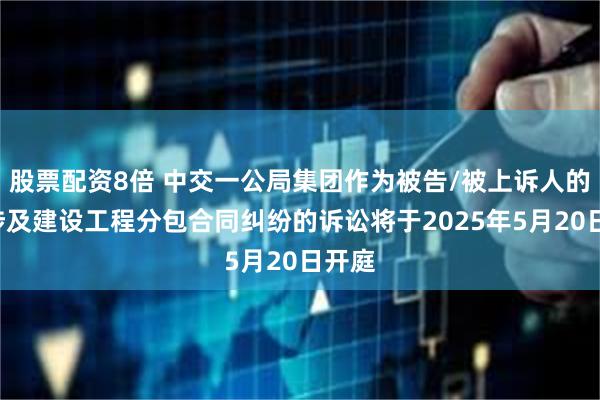 股票配资8倍 中交一公局集团作为被告/被上诉人的1起涉及建设工程分包合同纠纷的诉讼将于2025年5月20日开庭