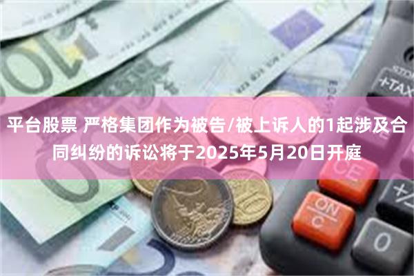 平台股票 严格集团作为被告/被上诉人的1起涉及合同纠纷的诉讼将于2025年5月20日开庭