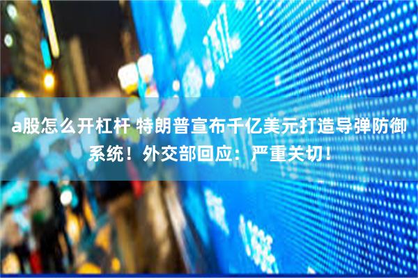 a股怎么开杠杆 特朗普宣布千亿美元打造导弹防御系统！外交部回应：严重关切！
