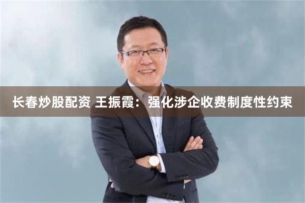 长春炒股配资 王振霞：强化涉企收费制度性约束