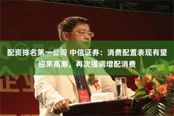 配资排名第一公司 中信证券：消费配置表现有望迎来高潮，再次强调增配消费